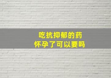 吃抗抑郁的药怀孕了可以要吗