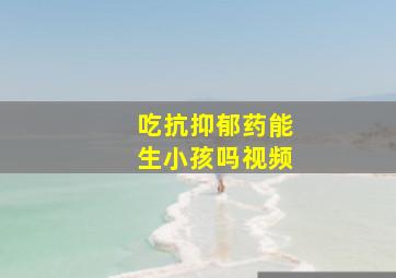 吃抗抑郁药能生小孩吗视频