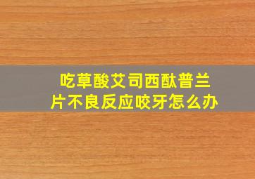 吃草酸艾司西酞普兰片不良反应咬牙怎么办