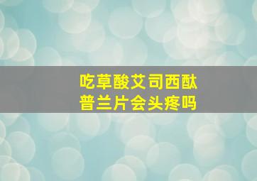 吃草酸艾司西酞普兰片会头疼吗