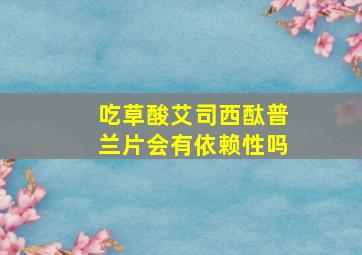 吃草酸艾司西酞普兰片会有依赖性吗