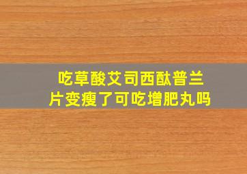 吃草酸艾司西酞普兰片变瘦了可吃增肥丸吗