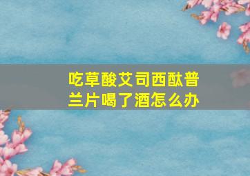 吃草酸艾司西酞普兰片喝了酒怎么办