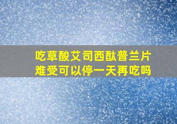 吃草酸艾司西酞普兰片难受可以停一天再吃吗