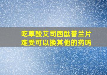 吃草酸艾司西酞普兰片难受可以换其他的药吗