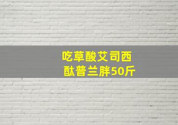 吃草酸艾司西酞普兰胖50斤