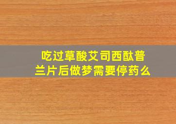 吃过草酸艾司西酞普兰片后做梦需要停药么