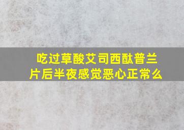 吃过草酸艾司西酞普兰片后半夜感觉恶心正常么