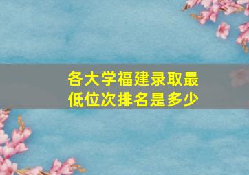 各大学福建录取最低位次排名是多少