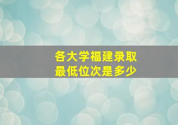 各大学福建录取最低位次是多少