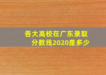 各大高校在广东录取分数线2020是多少