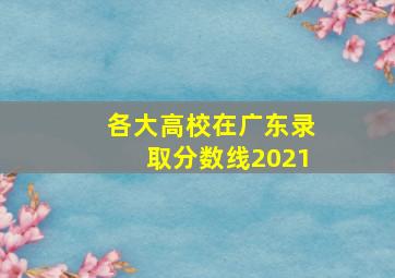 各大高校在广东录取分数线2021