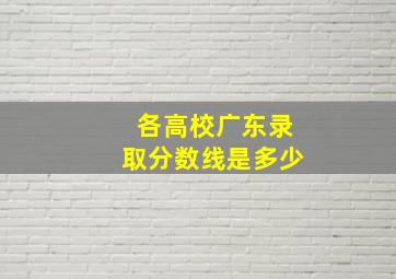 各高校广东录取分数线是多少