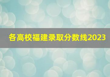 各高校福建录取分数线2023