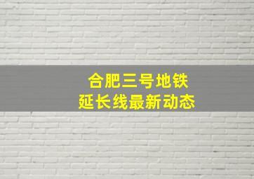 合肥三号地铁延长线最新动态