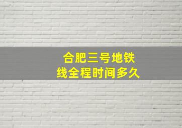 合肥三号地铁线全程时间多久