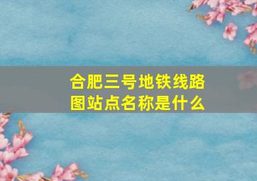 合肥三号地铁线路图站点名称是什么