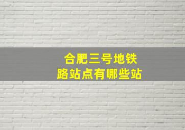 合肥三号地铁路站点有哪些站