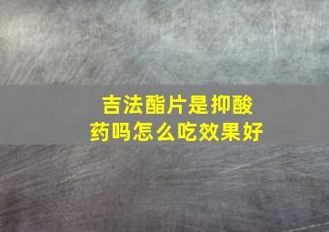 吉法酯片是抑酸药吗怎么吃效果好