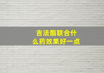 吉法酯联合什么药效果好一点