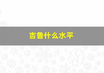 吉鲁什么水平