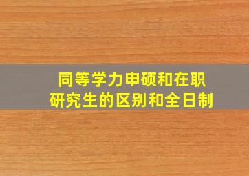 同等学力申硕和在职研究生的区别和全日制