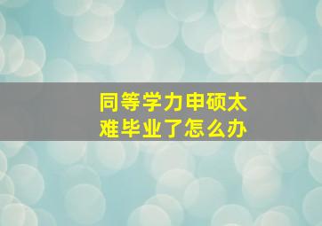 同等学力申硕太难毕业了怎么办