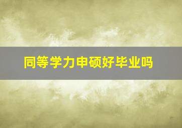 同等学力申硕好毕业吗