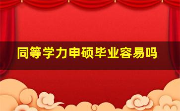 同等学力申硕毕业容易吗