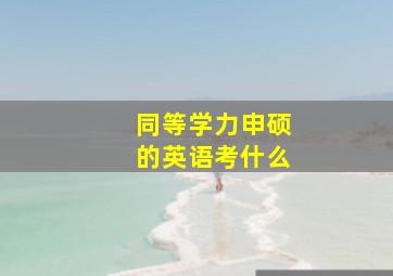 同等学力申硕的英语考什么