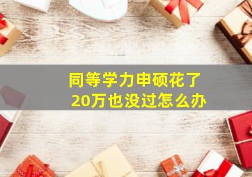 同等学力申硕花了20万也没过怎么办