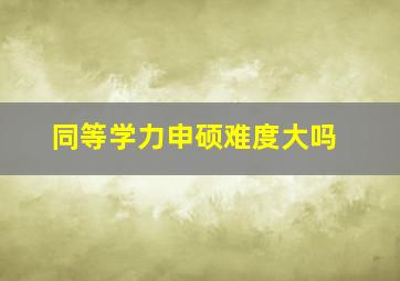 同等学力申硕难度大吗