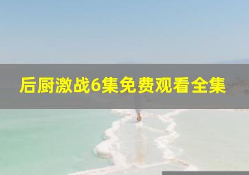 后厨激战6集免费观看全集