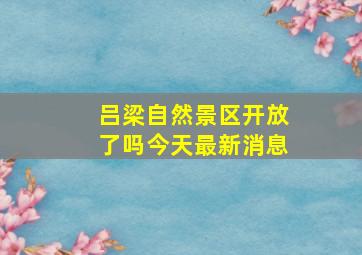 吕梁自然景区开放了吗今天最新消息