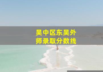 吴中区东吴外师录取分数线