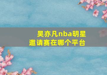 吴亦凡nba明星邀请赛在哪个平台