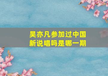 吴亦凡参加过中国新说唱吗是哪一期