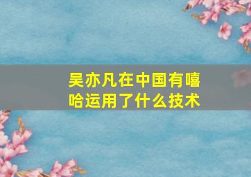 吴亦凡在中国有嘻哈运用了什么技术