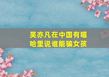 吴亦凡在中国有嘻哈里说谁能骗女孩