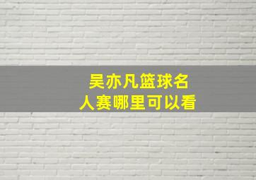 吴亦凡篮球名人赛哪里可以看