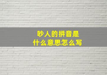 吵人的拼音是什么意思怎么写