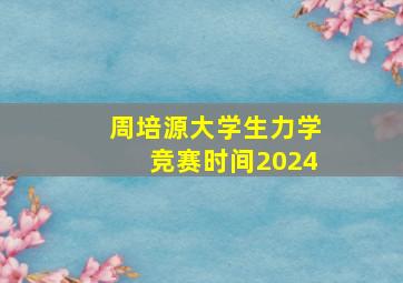 周培源大学生力学竞赛时间2024