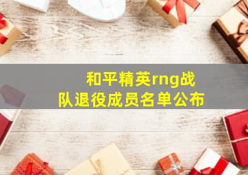 和平精英rng战队退役成员名单公布