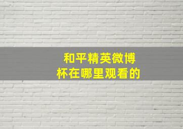 和平精英微博杯在哪里观看的