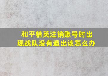 和平精英注销账号时出现战队没有退出该怎么办