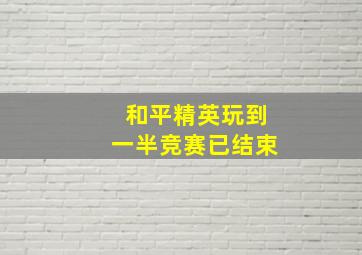 和平精英玩到一半竞赛已结束