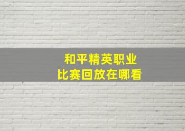 和平精英职业比赛回放在哪看