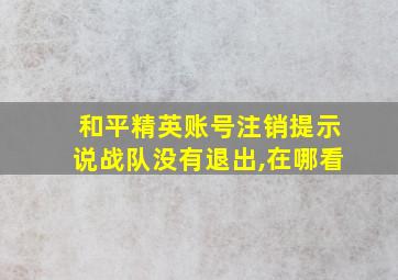 和平精英账号注销提示说战队没有退出,在哪看