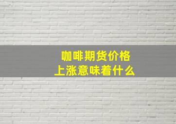 咖啡期货价格上涨意味着什么