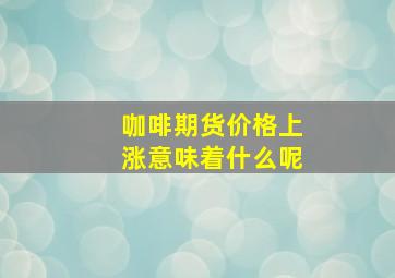 咖啡期货价格上涨意味着什么呢